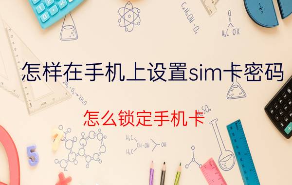 怎样在手机上设置sim卡密码 怎么锁定手机卡？